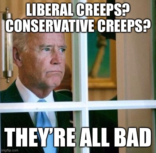 Why do we still like Biden? Eyyy guess what, we don’t. We’re still going to vote for him because Trump really is that bad. | LIBERAL CREEPS? CONSERVATIVE CREEPS? THEY’RE ALL BAD | image tagged in sad biden,election 2020,joe biden,creepy joe biden,trump is a moron,trump is an asshole | made w/ Imgflip meme maker