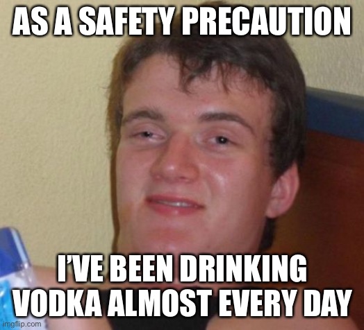 10 Guy Meme | AS A SAFETY PRECAUTION I’VE BEEN DRINKING VODKA ALMOST EVERY DAY | image tagged in memes,10 guy | made w/ Imgflip meme maker