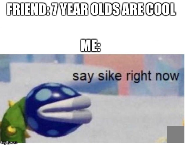 say sike right now | FRIEND: 7 YEAR OLDS ARE COOL; ME: | image tagged in say sike right now | made w/ Imgflip meme maker