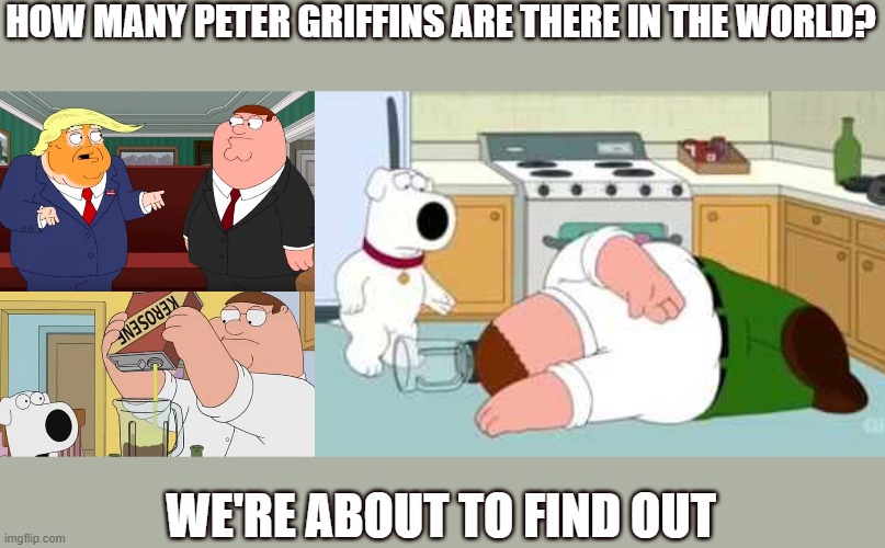 Dr. Donald | HOW MANY PETER GRIFFINS ARE THERE IN THE WORLD? WE'RE ABOUT TO FIND OUT | image tagged in trump,family guy peter,family guy brian,coronavirus,covid-19 | made w/ Imgflip meme maker