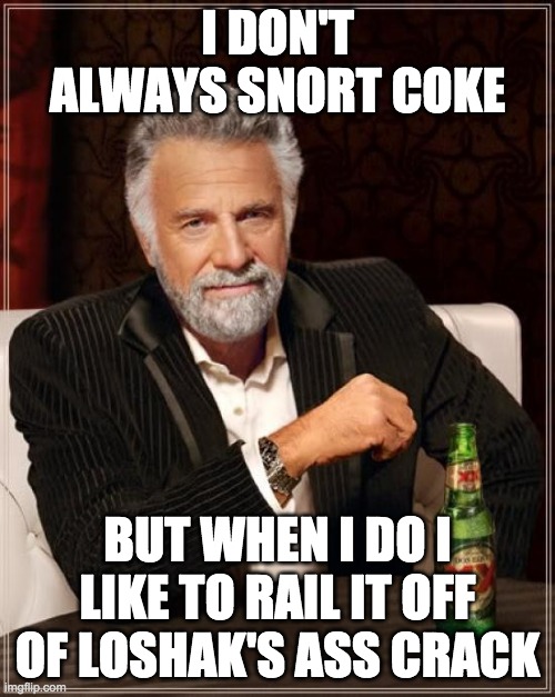 The Most Interesting Man In The World Meme | I DON'T ALWAYS SNORT COKE; BUT WHEN I DO I LIKE TO RAIL IT OFF OF LOSHAK'S ASS CRACK | image tagged in memes,the most interesting man in the world | made w/ Imgflip meme maker