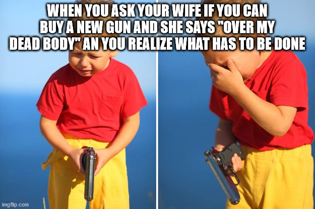 Crying kid with gun | WHEN YOU ASK YOUR WIFE IF YOU CAN BUY A NEW GUN AND SHE SAYS "OVER MY DEAD BODY" AN YOU REALIZE WHAT HAS TO BE DONE | image tagged in crying kid with gun | made w/ Imgflip meme maker