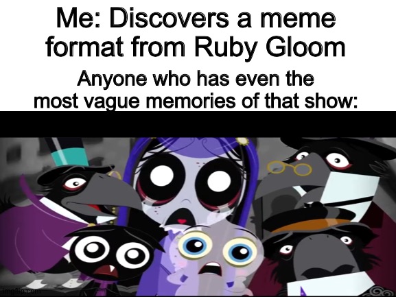 Why watching forgotten early mid 2000s shows can have its benefits | Me: Discovers a meme format from Ruby Gloom; Anyone who has even the most vague memories of that show: | image tagged in new format,ruby gloom,fun,cringe | made w/ Imgflip meme maker