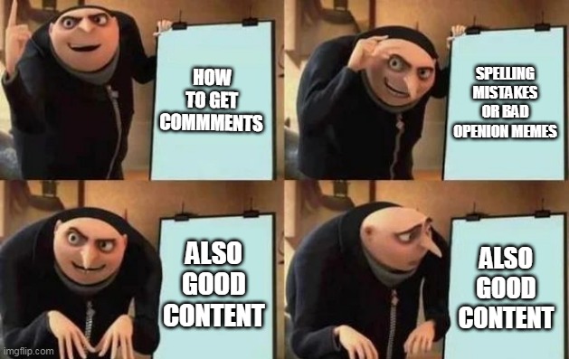 comments | HOW TO GET COMMMENTS; SPELLING MISTAKES OR BAD OPENION MEMES; ALSO GOOD CONTENT; ALSO GOOD CONTENT | image tagged in gru's plan | made w/ Imgflip meme maker