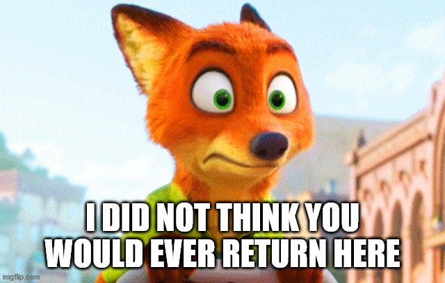 Zootopia Nick Awkward | I DID NOT THINK YOU WOULD EVER RETURN HERE | image tagged in zootopia nick awkward | made w/ Imgflip meme maker