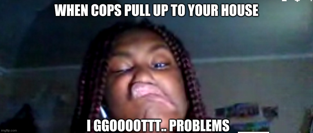 WHEN COPS PULL UP TO YOUR HOUSE; I GGOOOOTTT.. PROBLEMS | image tagged in funny,funny memes | made w/ Imgflip meme maker