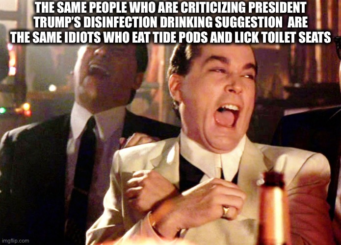 Good Fellas Hilarious | THE SAME PEOPLE WHO ARE CRITICIZING PRESIDENT TRUMP’S DISINFECTION DRINKING SUGGESTION  ARE THE SAME IDIOTS WHO EAT TIDE PODS AND LICK TOILET SEATS | image tagged in memes,good fellas hilarious,coronavirus,tide pods,libtards,covid-19 | made w/ Imgflip meme maker
