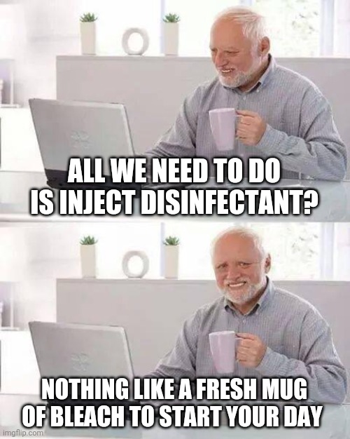 Hide the Pain Harold Meme | ALL WE NEED TO DO IS INJECT DISINFECTANT? NOTHING LIKE A FRESH MUG OF BLEACH TO START YOUR DAY | image tagged in memes,hide the pain harold | made w/ Imgflip meme maker