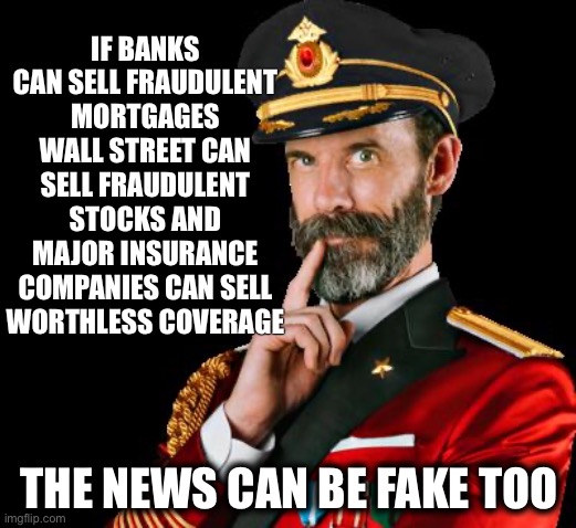 captain obvious | IF BANKS CAN SELL FRAUDULENT MORTGAGES WALL STREET CAN SELL FRAUDULENT STOCKS AND MAJOR INSURANCE COMPANIES CAN SELL WORTHLESS COVERAGE; THE NEWS CAN BE FAKE TOO | image tagged in captain obvious | made w/ Imgflip meme maker