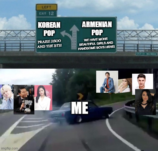 Tired of K-POP? Try A-POP! | ARMENIAN POP; KOREAN POP; WE HAVE MORE BEAUTIFUL GIRLS AND HANDSOME BOYS HERE! PRAISE JISOO AND THE BTS! ME | image tagged in car drift meme,memes,funny memes,kpop | made w/ Imgflip meme maker