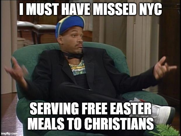 whatever | I MUST HAVE MISSED NYC SERVING FREE EASTER MEALS TO CHRISTIANS | image tagged in whatever | made w/ Imgflip meme maker