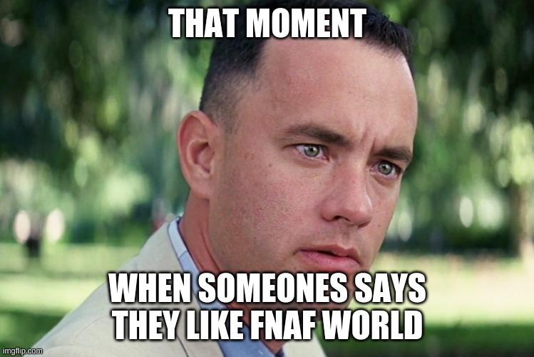 And Just Like That |  THAT MOMENT; WHEN SOMEONES SAYS THEY LIKE FNAF WORLD | image tagged in memes,and just like that,fnaf world | made w/ Imgflip meme maker