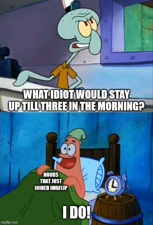 Imgflip should have a time limit | WHAT IDIOT WOULD STAY UP TILL THREE IN THE MORNING? NOOBS THAT JUST JOINED IMGFLIP; I DO! | image tagged in oh boy 3 am | made w/ Imgflip meme maker