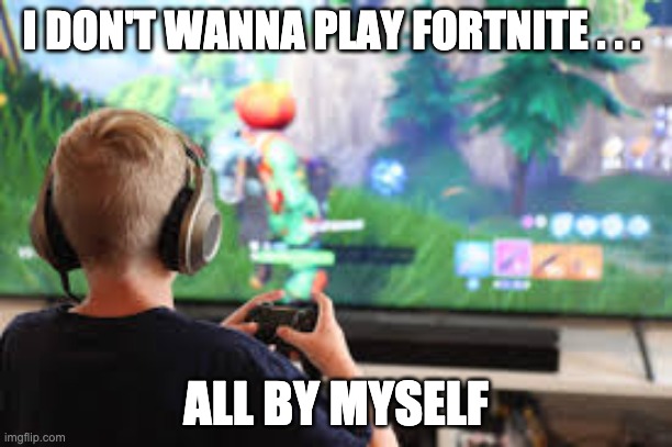 I have sad gaming life | I DON'T WANNA PLAY FORTNITE . . . ALL BY MYSELF | image tagged in help,fortnite,memes,sad,gaming,crippling depression | made w/ Imgflip meme maker