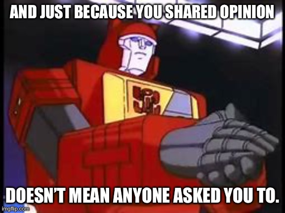 Blaster Applauding | AND JUST BECAUSE YOU SHARED OPINION DOESN’T MEAN ANYONE ASKED YOU TO. | image tagged in blaster applauding | made w/ Imgflip meme maker