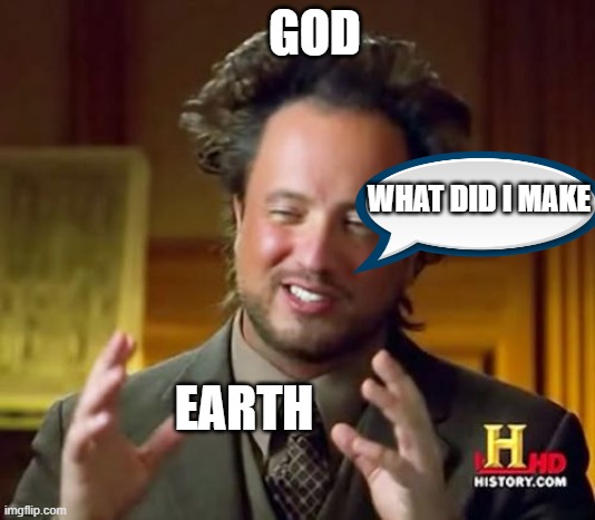 Ancient Aliens | GOD; WHAT DID I MAKE; EARTH | image tagged in memes,ancient aliens | made w/ Imgflip meme maker