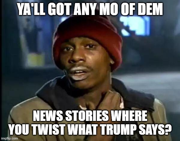Y'all Got Any More Of That | YA'LL GOT ANY MO OF DEM; NEWS STORIES WHERE YOU TWIST WHAT TRUMP SAYS? | image tagged in memes,y'all got any more of that | made w/ Imgflip meme maker