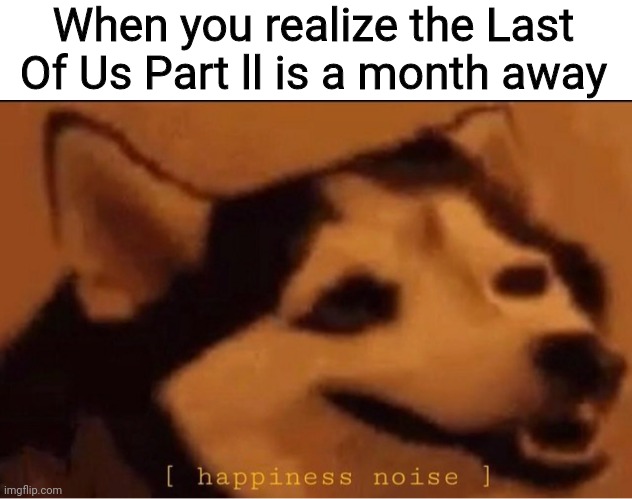 happines noise | When you realize the Last Of Us Part ll is a month away | image tagged in happines noise | made w/ Imgflip meme maker