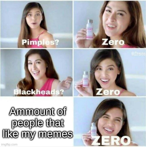 I am so lonelyyy, i am so lonelyyy | Ammount of people that like my memes | image tagged in pimples zero | made w/ Imgflip meme maker