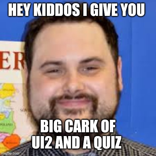 It school meme | HEY KIDDOS I GIVE YOU; BIG CARK OF UI2 AND A QUIZ | image tagged in school | made w/ Imgflip meme maker