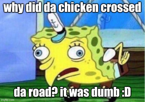 Mocking Spongebob | why did da chicken crossed; da road? it was dumb :D | image tagged in memes,mocking spongebob | made w/ Imgflip meme maker