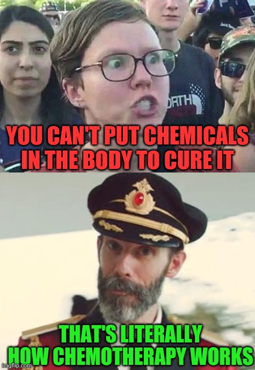 Chemotherapy has saved so many lives. Someone had to think outside the box | YOU CAN'T PUT CHEMICALS IN THE BODY TO CURE IT; THAT'S LITERALLY HOW CHEMOTHERAPY WORKS | image tagged in captain obvious,triggered liberal,president trump,maga | made w/ Imgflip meme maker