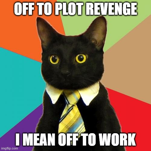 Business Cat Meme | OFF TO PLOT REVENGE; I MEAN OFF TO WORK | image tagged in memes,business cat,revenge,angry cat,evil cat,vengeance | made w/ Imgflip meme maker