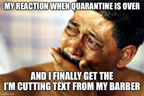  black man crying | MY REACTION WHEN QUARANTINE IS OVER; AND I FINALLY GET THE I’M CUTTING TEXT FROM MY BARBER | image tagged in black man crying | made w/ Imgflip meme maker