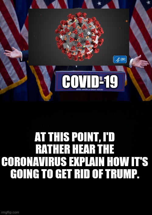 COVID-19; AT THIS POINT, I'D RATHER HEAR THE CORONAVIRUS EXPLAIN HOW IT'S GOING TO GET RID OF TRUMP. | image tagged in black background,donald trump | made w/ Imgflip meme maker