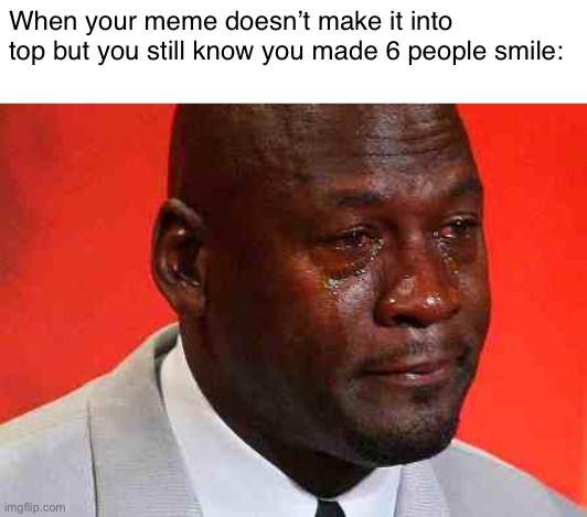 crying michael jordan | When your meme doesn’t make it into top but you still know you made 6 people smile: | image tagged in crying michael jordan,memes | made w/ Imgflip meme maker