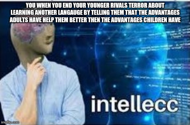 intellecc | YOU WHEN YOU END YOUR YOUNGER RIVALS TERROR ABOUT LEARNING ANOTHER LANGAUGE BY TELLING THEM THAT THE ADVANTAGES ADULTS HAVE HELP THEM BETTER THEN THE ADVANTAGES CHILDREN HAVE | image tagged in intellecc | made w/ Imgflip meme maker