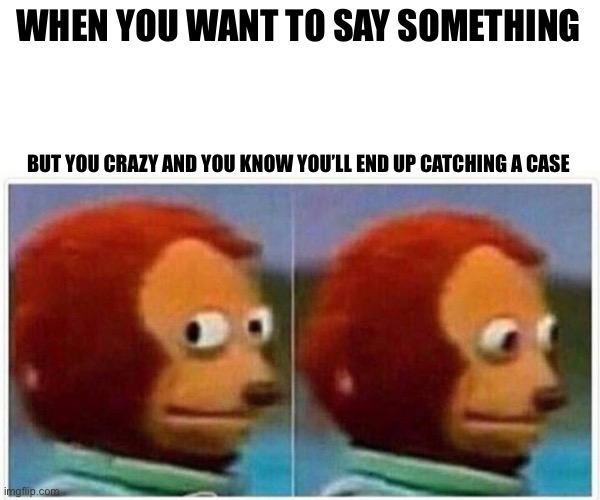 Look away bih, look away | WHEN YOU WANT TO SAY SOMETHING; BUT YOU CRAZY AND YOU KNOW YOU’LL END UP CATCHING A CASE | image tagged in memes,monkey puppet | made w/ Imgflip meme maker