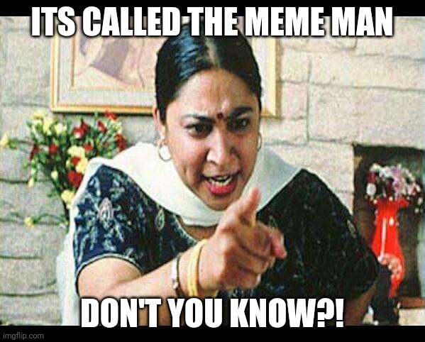 Angry Indian Mum  | ITS CALLED THE MEME MAN DON'T YOU KNOW?! | image tagged in angry indian mum | made w/ Imgflip meme maker