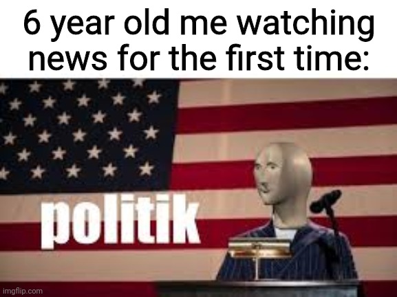 Politik | 6 year old me watching news for the first time: | image tagged in politik | made w/ Imgflip meme maker