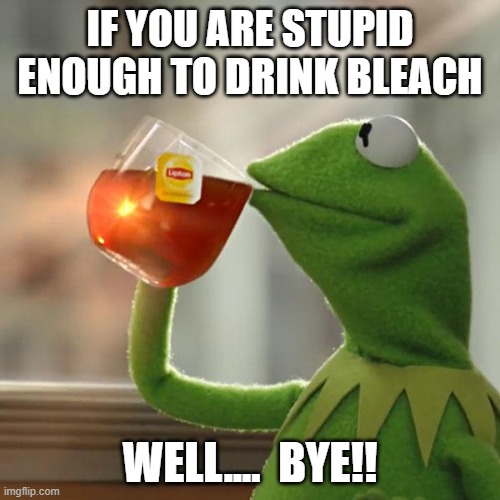 But That's None Of My Business | IF YOU ARE STUPID ENOUGH TO DRINK BLEACH; WELL....  BYE!! | image tagged in memes,but that's none of my business,kermit the frog | made w/ Imgflip meme maker