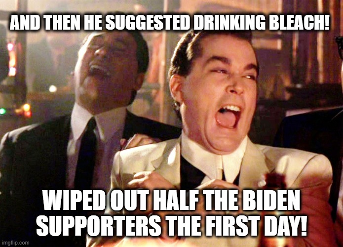 2020 Campaign Landslide | AND THEN HE SUGGESTED DRINKING BLEACH! WIPED OUT HALF THE BIDEN SUPPORTERS THE FIRST DAY! | image tagged in memes,good fellas hilarious,trump,drink bleach,stupid liberals | made w/ Imgflip meme maker