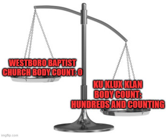 Westboro Baptist Church; the lesser of two evils (by far) | WESTBORO BAPTIST CHURCH BODY COUNT: 0; KU KLUX KLAN BODY COUNT: HUNDREDS AND COUNTING | image tagged in scales of justice,memes,ku klux klan,westboro baptist church | made w/ Imgflip meme maker