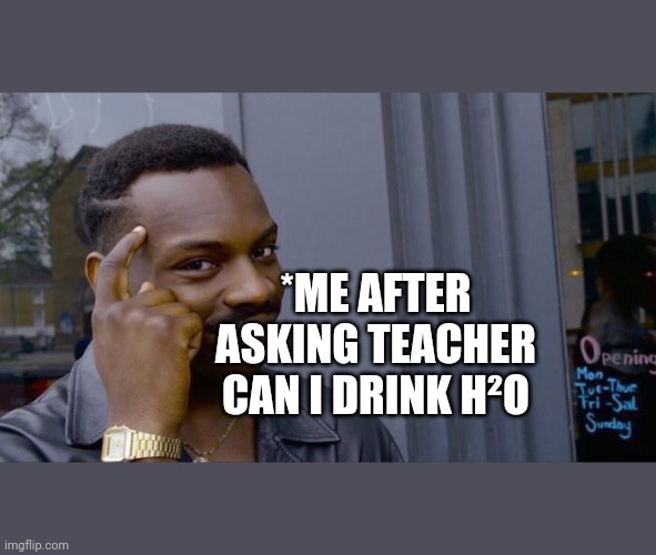 9999 IQ | *ME AFTER ASKING TEACHER CAN I DRINK H²O | image tagged in memes | made w/ Imgflip meme maker