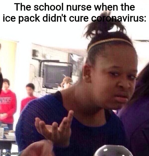Black Girl Wat | The school nurse when the ice pack didn't cure coronavirus: | image tagged in memes,black girl wat | made w/ Imgflip meme maker