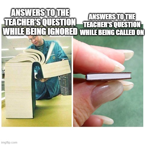 reality | ANSWERS TO THE TEACHER'S QUESTION WHILE BEING IGNORED; ANSWERS TO THE TEACHER'S QUESTION WHILE BEING CALLED ON | image tagged in big book vs little book | made w/ Imgflip meme maker