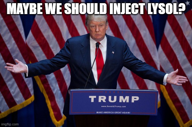 Trump | MAYBE WE SHOULD INJECT LYSOL? | image tagged in donald trump,lysol,idiot,doctor,medical advice | made w/ Imgflip meme maker