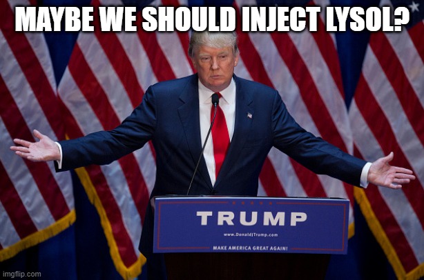 Trump and Disinfectant | MAYBE WE SHOULD INJECT LYSOL? | image tagged in donald trump,trump,idiot,lysol,medical advice | made w/ Imgflip meme maker