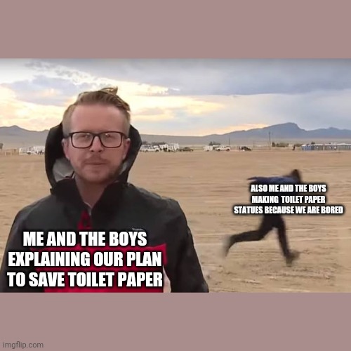 Area 51 Naruto Runner | ALSO ME AND THE BOYS MAKING  TOILET PAPER STATUES BECAUSE WE ARE BORED; ME AND THE BOYS EXPLAINING OUR PLAN TO SAVE TOILET PAPER | image tagged in area 51 naruto runner | made w/ Imgflip meme maker