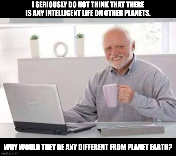 Intelligent life? | I SERIOUSLY DO NOT THINK THAT THERE IS ANY INTELLIGENT LIFE ON OTHER PLANETS. WHY WOULD THEY BE ANY DIFFERENT FROM PLANET EARTH? | image tagged in harold | made w/ Imgflip meme maker