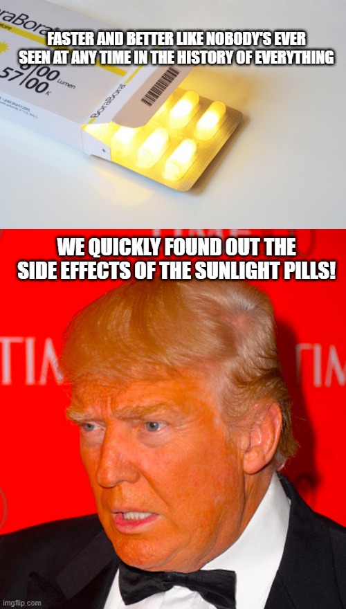 FASTER AND BETTER LIKE NOBODY'S EVER SEEN AT ANY TIME IN THE HISTORY OF EVERYTHING; WE QUICKLY FOUND OUT THE SIDE EFFECTS OF THE SUNLIGHT PILLS! | image tagged in orange trump | made w/ Imgflip meme maker