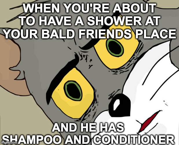 Unsettled Tom Meme | WHEN YOU'RE ABOUT TO HAVE A SHOWER AT YOUR BALD FRIENDS PLACE; AND HE HAS SHAMPOO AND CONDITIONER | image tagged in memes,unsettled tom | made w/ Imgflip meme maker