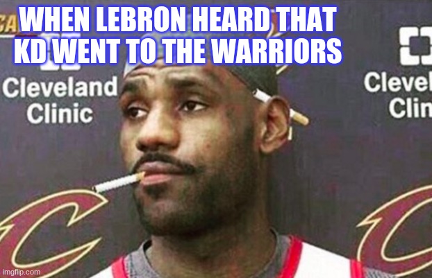 Lebron cigarette  | WHEN LEBRON HEARD THAT KD WENT TO THE WARRIORS | image tagged in lebron cigarette | made w/ Imgflip meme maker