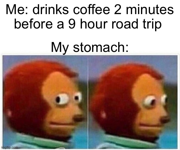Monkey Puppet | Me: drinks coffee 2 minutes before a 9 hour road trip; My stomach: | image tagged in memes,monkey puppet | made w/ Imgflip meme maker
