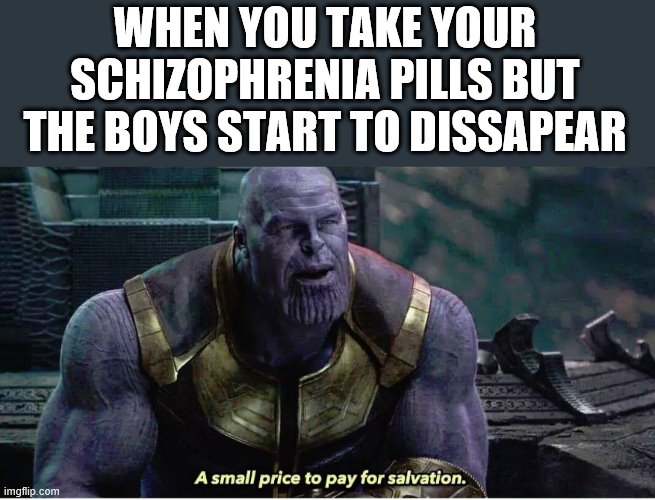 A small price to pay for salvation | WHEN YOU TAKE YOUR SCHIZOPHRENIA PILLS BUT THE BOYS START TO DISSAPEAR | image tagged in a small price to pay for salvation | made w/ Imgflip meme maker