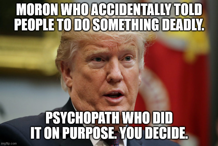 MORON WHO ACCIDENTALLY TOLD PEOPLE TO DO SOMETHING DEADLY. PSYCHOPATH WHO DID IT ON PURPOSE. YOU DECIDE. | made w/ Imgflip meme maker
